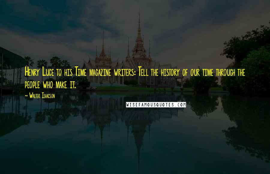 Walter Isaacson Quotes: Henry Luce to his Time magazine writers: Tell the history of our time through the people who make it.