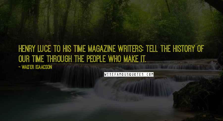 Walter Isaacson Quotes: Henry Luce to his Time magazine writers: Tell the history of our time through the people who make it.