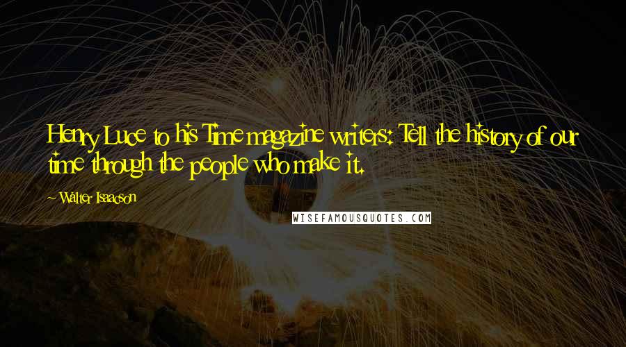 Walter Isaacson Quotes: Henry Luce to his Time magazine writers: Tell the history of our time through the people who make it.