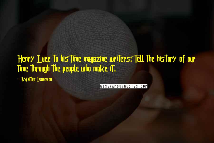 Walter Isaacson Quotes: Henry Luce to his Time magazine writers: Tell the history of our time through the people who make it.