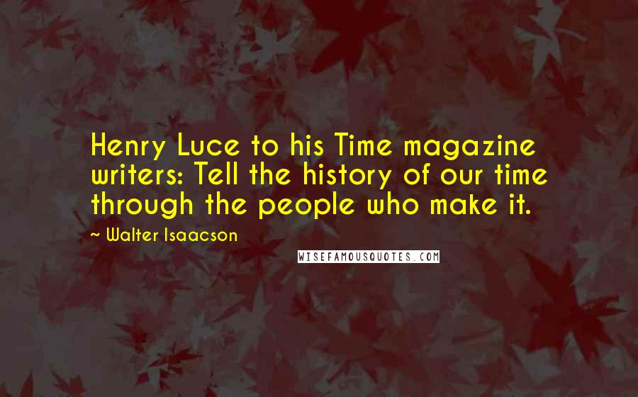 Walter Isaacson Quotes: Henry Luce to his Time magazine writers: Tell the history of our time through the people who make it.