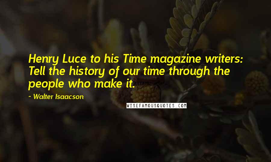 Walter Isaacson Quotes: Henry Luce to his Time magazine writers: Tell the history of our time through the people who make it.