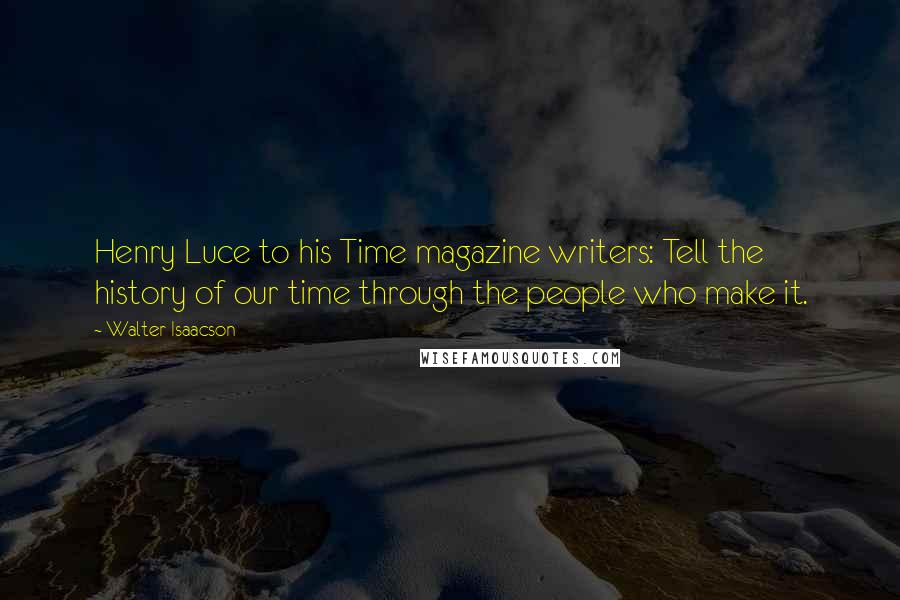 Walter Isaacson Quotes: Henry Luce to his Time magazine writers: Tell the history of our time through the people who make it.