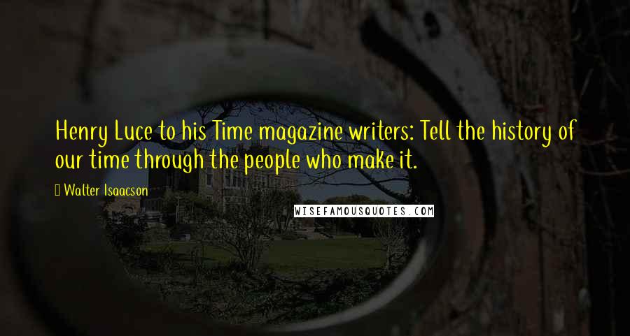 Walter Isaacson Quotes: Henry Luce to his Time magazine writers: Tell the history of our time through the people who make it.