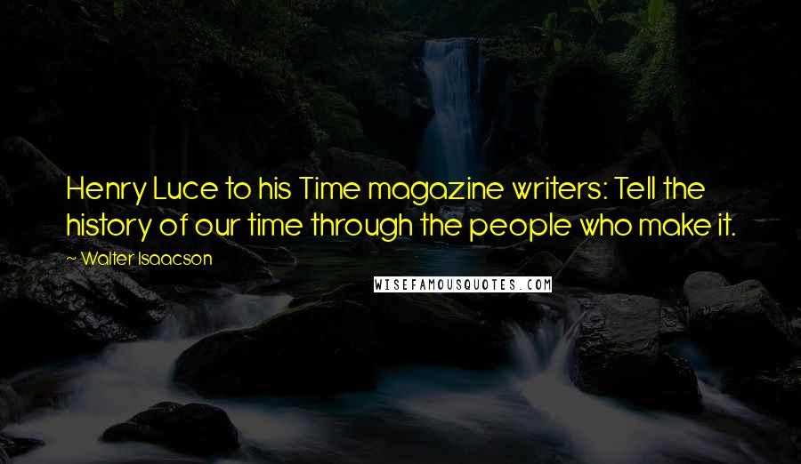 Walter Isaacson Quotes: Henry Luce to his Time magazine writers: Tell the history of our time through the people who make it.