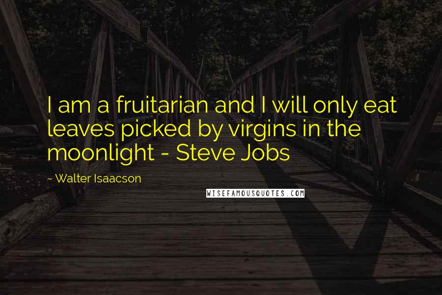 Walter Isaacson Quotes: I am a fruitarian and I will only eat leaves picked by virgins in the moonlight - Steve Jobs