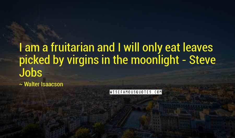 Walter Isaacson Quotes: I am a fruitarian and I will only eat leaves picked by virgins in the moonlight - Steve Jobs