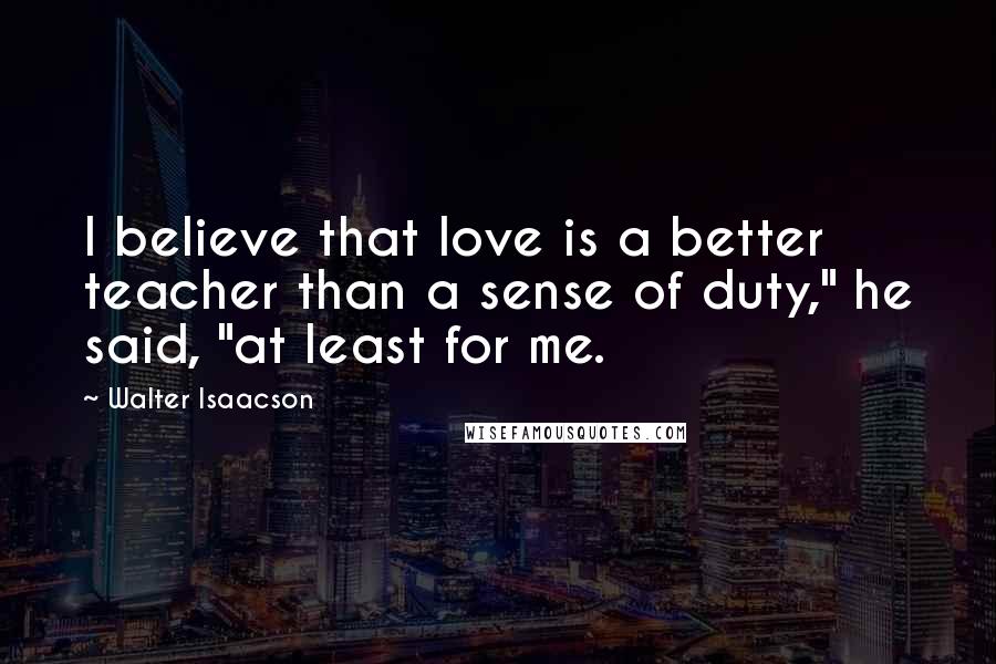 Walter Isaacson Quotes: I believe that love is a better teacher than a sense of duty," he said, "at least for me.