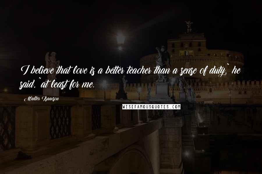 Walter Isaacson Quotes: I believe that love is a better teacher than a sense of duty," he said, "at least for me.