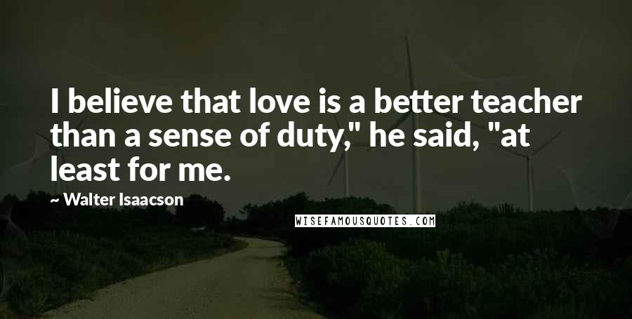 Walter Isaacson Quotes: I believe that love is a better teacher than a sense of duty," he said, "at least for me.