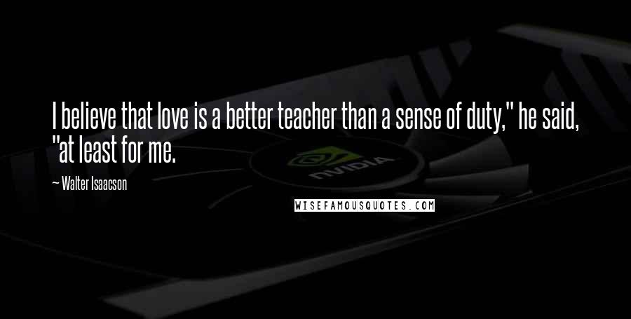 Walter Isaacson Quotes: I believe that love is a better teacher than a sense of duty," he said, "at least for me.