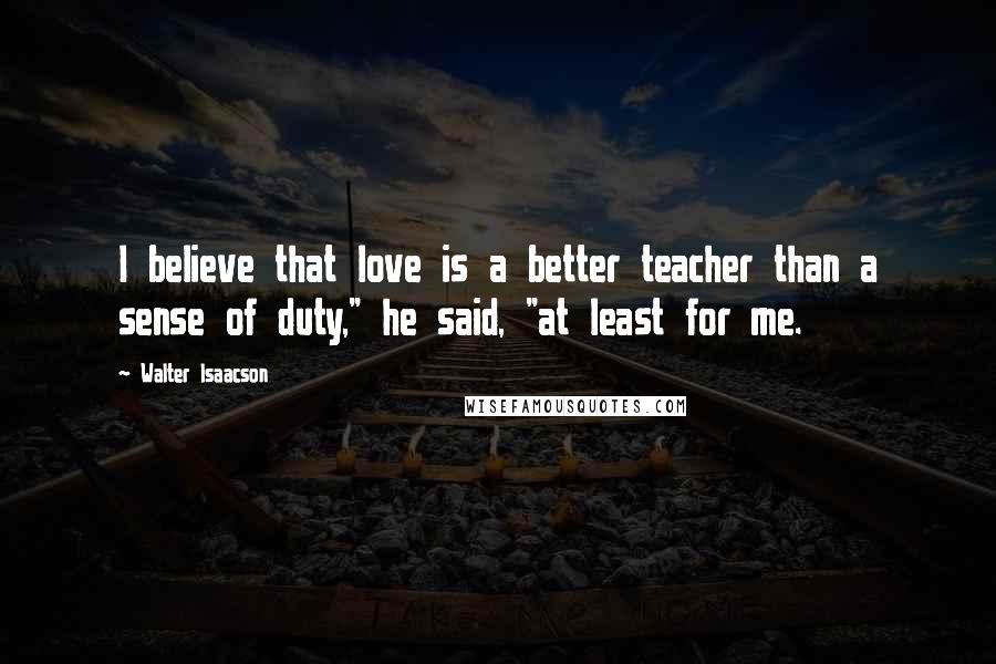Walter Isaacson Quotes: I believe that love is a better teacher than a sense of duty," he said, "at least for me.