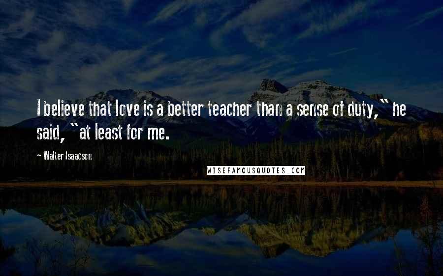 Walter Isaacson Quotes: I believe that love is a better teacher than a sense of duty," he said, "at least for me.