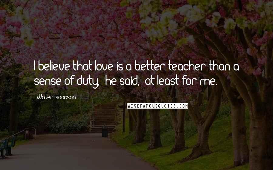 Walter Isaacson Quotes: I believe that love is a better teacher than a sense of duty," he said, "at least for me.