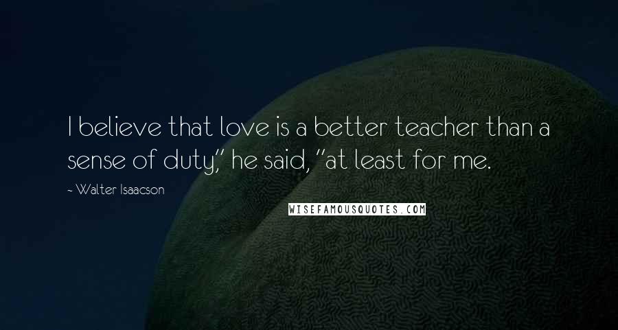 Walter Isaacson Quotes: I believe that love is a better teacher than a sense of duty," he said, "at least for me.