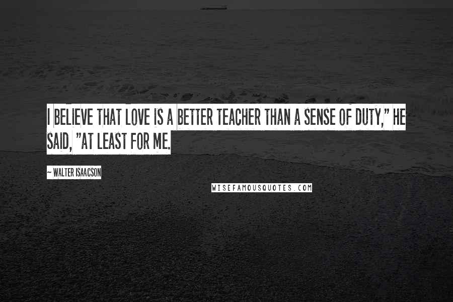 Walter Isaacson Quotes: I believe that love is a better teacher than a sense of duty," he said, "at least for me.