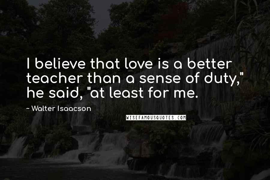 Walter Isaacson Quotes: I believe that love is a better teacher than a sense of duty," he said, "at least for me.