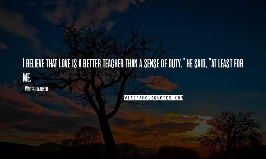 Walter Isaacson Quotes: I believe that love is a better teacher than a sense of duty," he said, "at least for me.