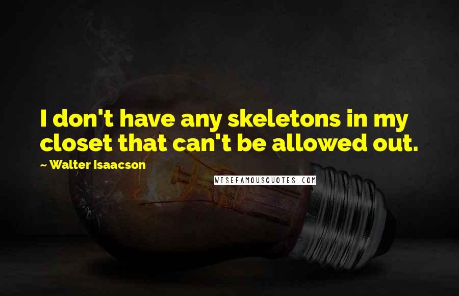 Walter Isaacson Quotes: I don't have any skeletons in my closet that can't be allowed out.