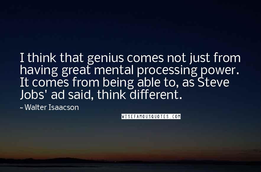 Walter Isaacson Quotes: I think that genius comes not just from having great mental processing power. It comes from being able to, as Steve Jobs' ad said, think different.