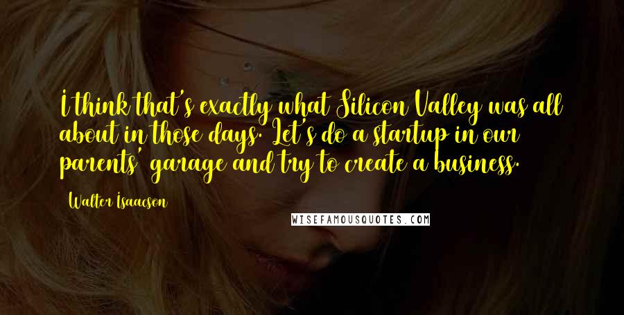 Walter Isaacson Quotes: I think that's exactly what Silicon Valley was all about in those days. Let's do a startup in our parents' garage and try to create a business.