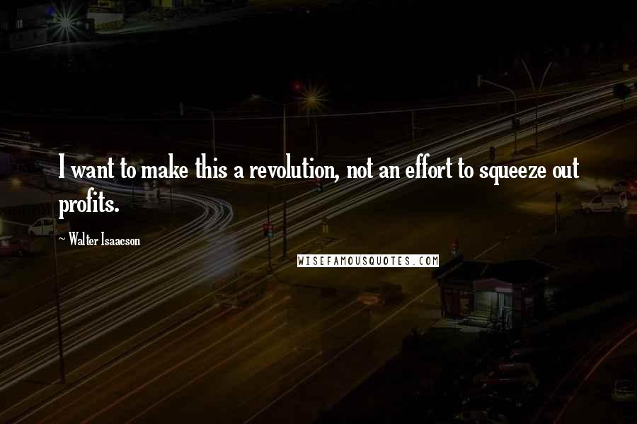 Walter Isaacson Quotes: I want to make this a revolution, not an effort to squeeze out profits.