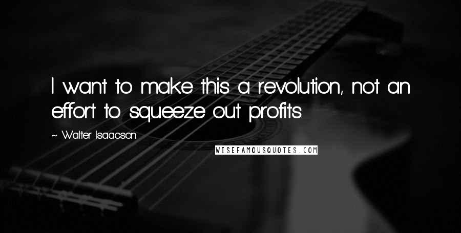 Walter Isaacson Quotes: I want to make this a revolution, not an effort to squeeze out profits.