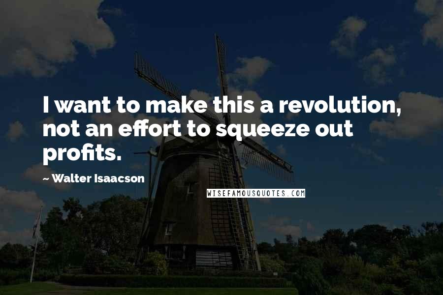 Walter Isaacson Quotes: I want to make this a revolution, not an effort to squeeze out profits.