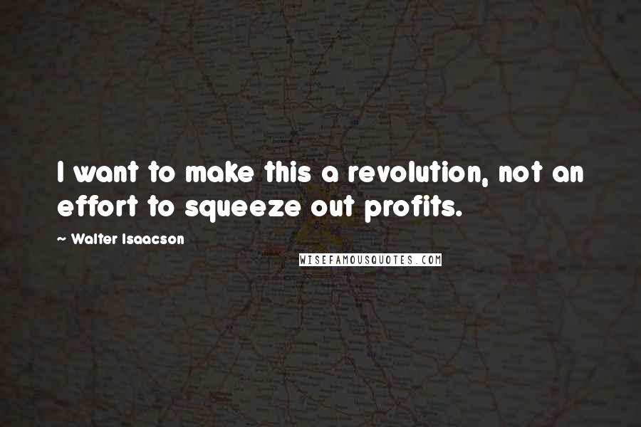 Walter Isaacson Quotes: I want to make this a revolution, not an effort to squeeze out profits.
