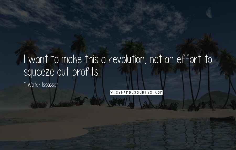 Walter Isaacson Quotes: I want to make this a revolution, not an effort to squeeze out profits.