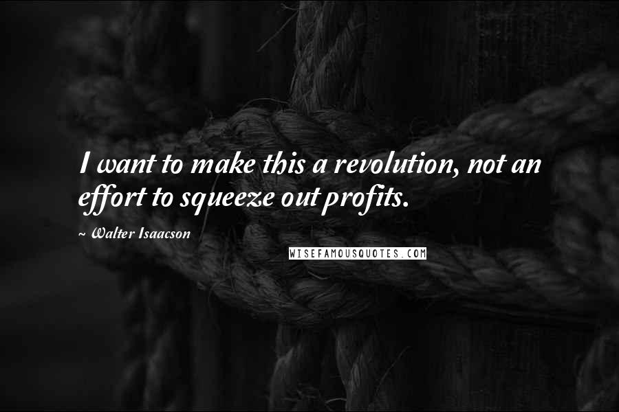 Walter Isaacson Quotes: I want to make this a revolution, not an effort to squeeze out profits.