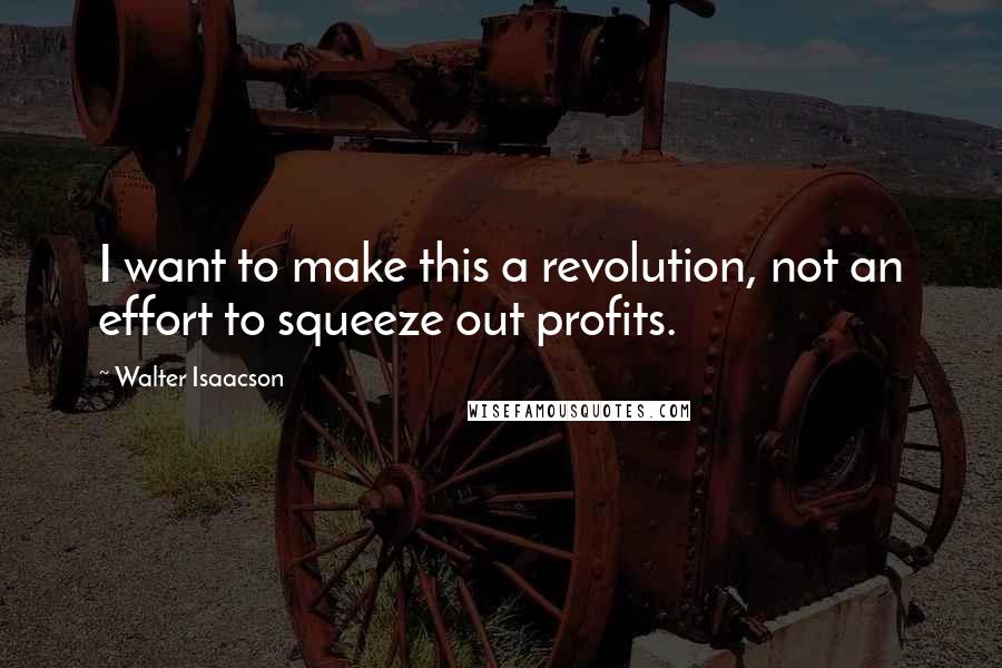 Walter Isaacson Quotes: I want to make this a revolution, not an effort to squeeze out profits.