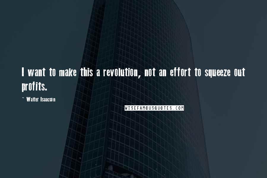 Walter Isaacson Quotes: I want to make this a revolution, not an effort to squeeze out profits.