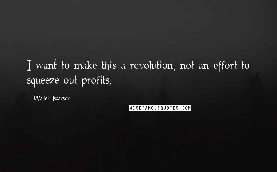 Walter Isaacson Quotes: I want to make this a revolution, not an effort to squeeze out profits.