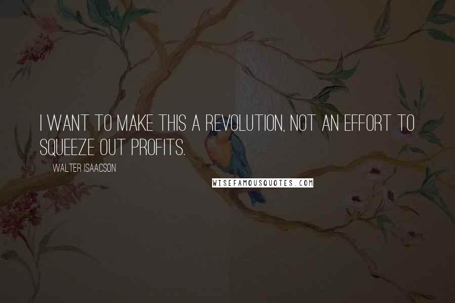 Walter Isaacson Quotes: I want to make this a revolution, not an effort to squeeze out profits.