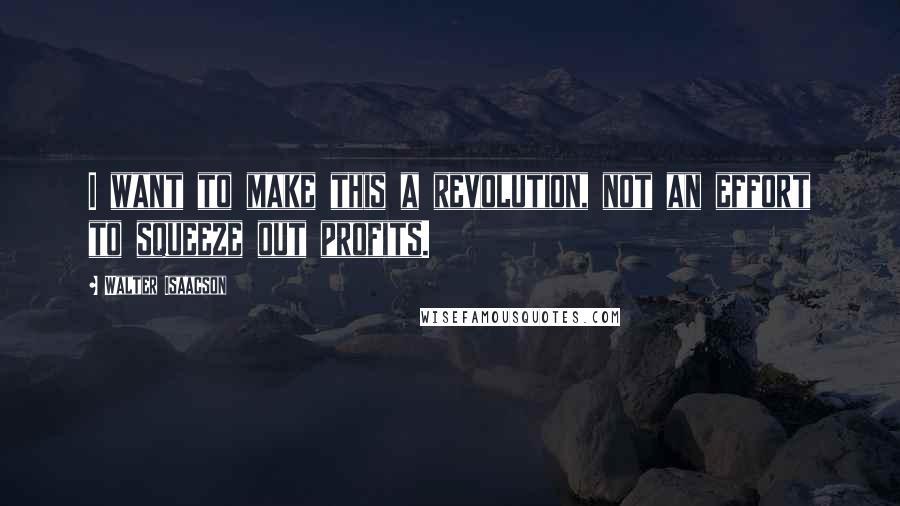 Walter Isaacson Quotes: I want to make this a revolution, not an effort to squeeze out profits.