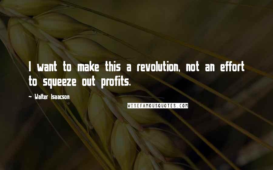 Walter Isaacson Quotes: I want to make this a revolution, not an effort to squeeze out profits.