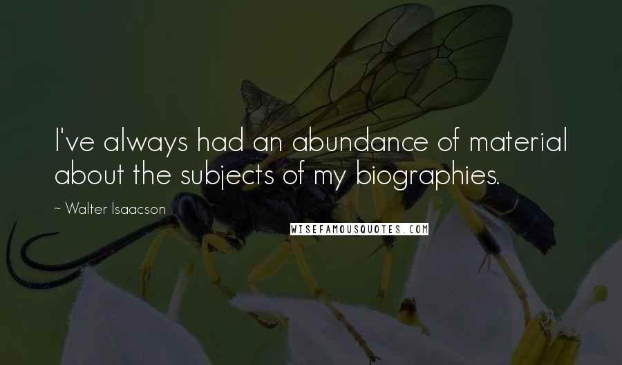 Walter Isaacson Quotes: I've always had an abundance of material about the subjects of my biographies.