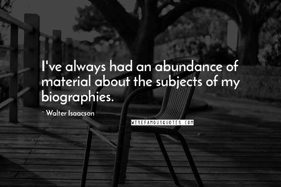 Walter Isaacson Quotes: I've always had an abundance of material about the subjects of my biographies.
