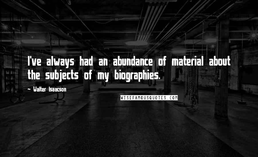 Walter Isaacson Quotes: I've always had an abundance of material about the subjects of my biographies.