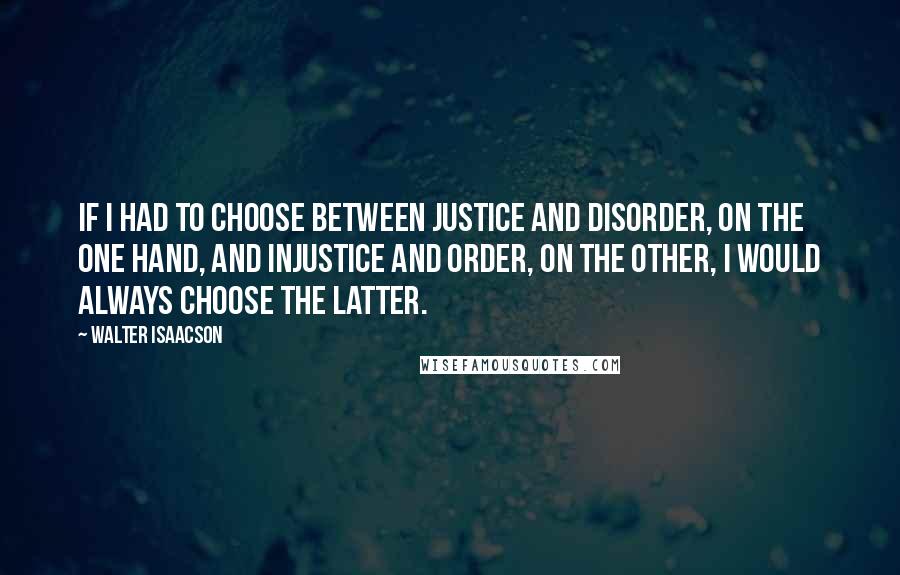 Walter Isaacson Quotes: If I had to choose between justice and disorder, on the one hand, and injustice and order, on the other, I would always choose the latter.