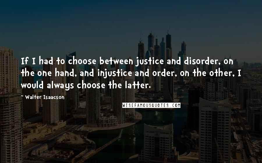 Walter Isaacson Quotes: If I had to choose between justice and disorder, on the one hand, and injustice and order, on the other, I would always choose the latter.