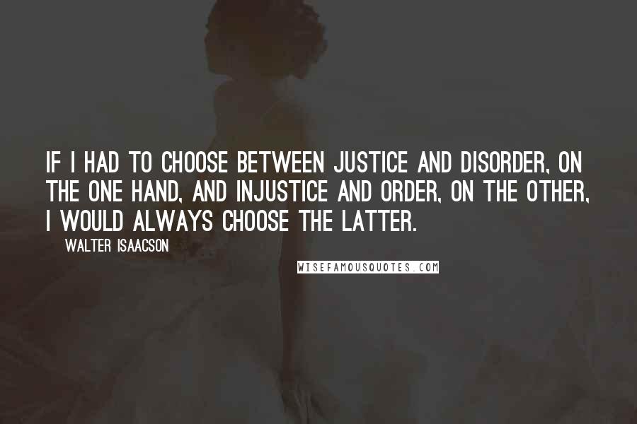 Walter Isaacson Quotes: If I had to choose between justice and disorder, on the one hand, and injustice and order, on the other, I would always choose the latter.