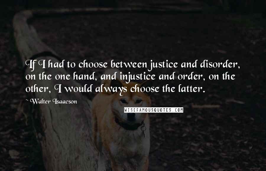 Walter Isaacson Quotes: If I had to choose between justice and disorder, on the one hand, and injustice and order, on the other, I would always choose the latter.