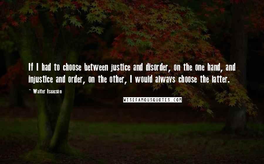 Walter Isaacson Quotes: If I had to choose between justice and disorder, on the one hand, and injustice and order, on the other, I would always choose the latter.