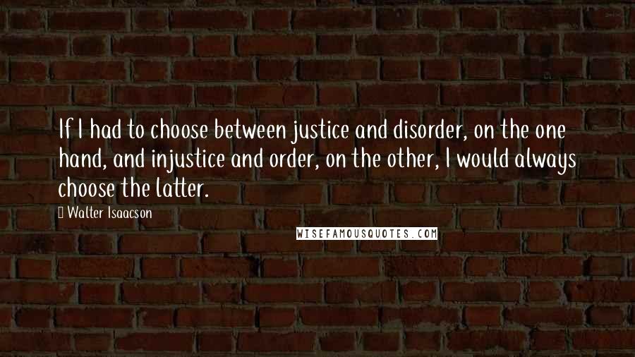 Walter Isaacson Quotes: If I had to choose between justice and disorder, on the one hand, and injustice and order, on the other, I would always choose the latter.