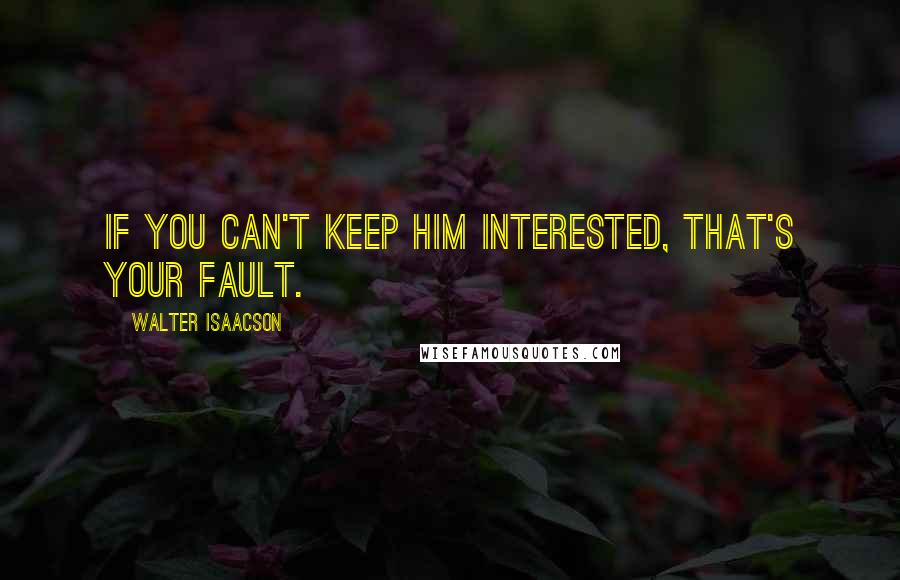 Walter Isaacson Quotes: If you can't keep him interested, that's your fault.