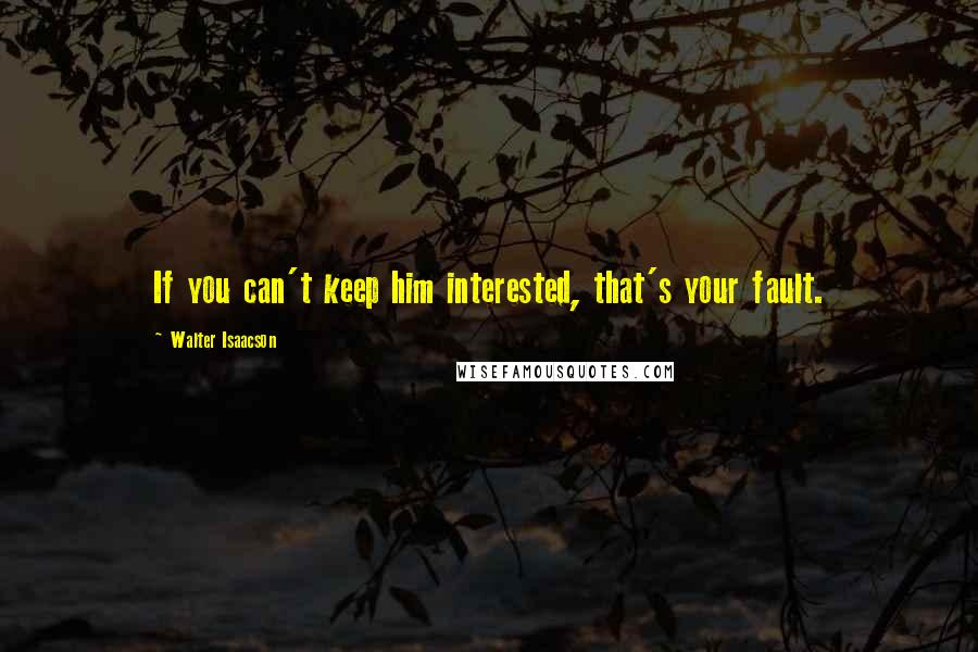 Walter Isaacson Quotes: If you can't keep him interested, that's your fault.