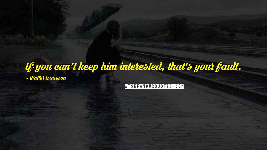 Walter Isaacson Quotes: If you can't keep him interested, that's your fault.