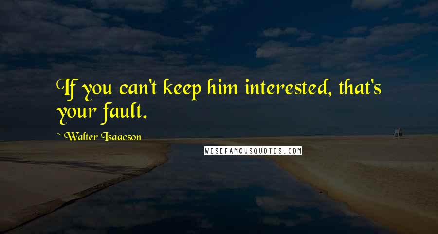 Walter Isaacson Quotes: If you can't keep him interested, that's your fault.